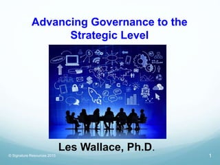 Advancing Governance to the
Strategic Level
© Signature Resources 2015 1
Les Wallace, Ph.D.
 