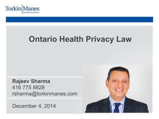 Ontario Health Privacy Law
Rajeev Sharma
416 775 8828
rsharma@torkinmanes.com
December 4, 2014
 