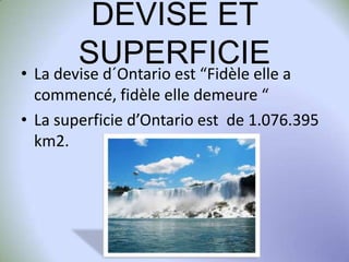 DEVISE ET
SUPERFICIE a
• La devise d´Ontario est “Fidèle elle
commencé, fidèle elle demeure “
• La superficie d’Ontario est de 1.076.395
km2.

 