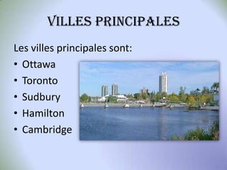 VILLES PRINCIPALES
Les villes principales sont:
• Ottawa
• Toronto
• Sudbury
• Hamilton
• Cambridge

 
