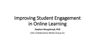 Improving Student Engagement
in Online Learning
Stephen Murgatroyd, PhD
CEO, Collaborative Media Group Inc
 