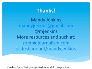 Thanks!	
  
                Mandy	
  Jenkins	
  
        mandyjenkins@gmail.com	
  
                  @mjenkins	
  
       More	
  resources	
  and	
  such	
  at:	
  
           zombiejournalism.com	
  
       slideshare.net/mandyjenkins	
  


Credits: Steve Buttry originated some slide images, text
 