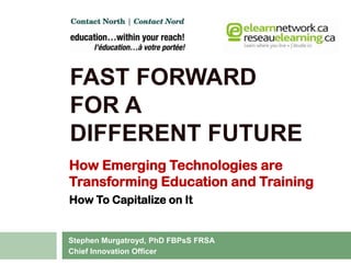 Presentation to ILC, November 2010 Fast Forward for adifferent future How Emerging Technologies are  Transforming Education and Training  How To Capitalize on It  Stephen Murgatroyd, PhD FBPsS FRSA Chief Innovation Officer 