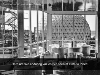 Here are five enduring values I’ve seen at Ontario Place:
Ontario Place circa 1971, photo courtesy of Eb Zeidler.
 