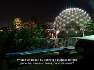 What if we began by defining a purpose for this
place that serves citizens, not consumers?
 