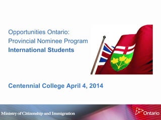 Opportunities Ontario:
Provincial Nominee Program
International Students
Centennial College April 4, 2014
 