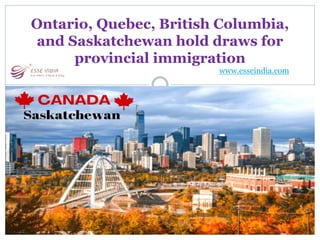 W W W . E S S E I N D I A . C O M
Ontario, Quebec, British Columbia,
and Saskatchewan hold draws for
provincial immigration
www.esseindia.com
 