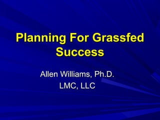 Planning For Grassfed
Success
Allen Williams, Ph.D.
LMC, LLC

 