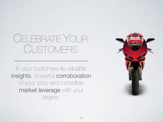 CELEBRATE YOUR
 CUSTOMERS
  In your customers lie valuable
insights, powerful corroboration
    of your story and incredible
    market leverage with your
              targets.


                           15
 