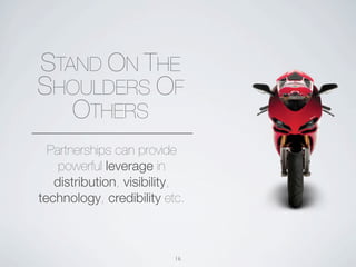 STAND ON THE
SHOULDERS OF
   OTHERS
  Partnerships can provide
    powerful leverage in
   distribution, visibility,
technology, credibility etc.



                          16
 