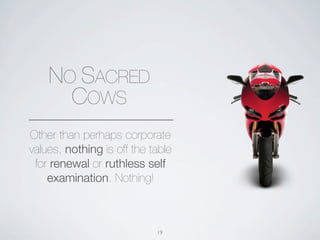 NO SACRED
      COWS
Other than perhaps corporate
values, nothing is off the table
 for renewal or ruthless self
    examination. Nothing!



                            19
 