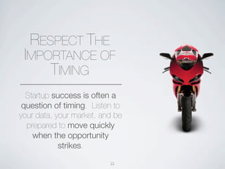 RESPECT THE
 IMPORTANCE OF
     TIMING
  Startup success is often a
 question of timing. Listen to
your data, your market, and be
  prepared to move quickly
    when the opportunity
            strikes.

                          22
 
