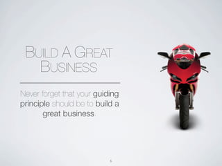BUILD A GREAT
   BUSINESS
Never forget that your guiding
principle should be to build a
       great business.




                           6
 