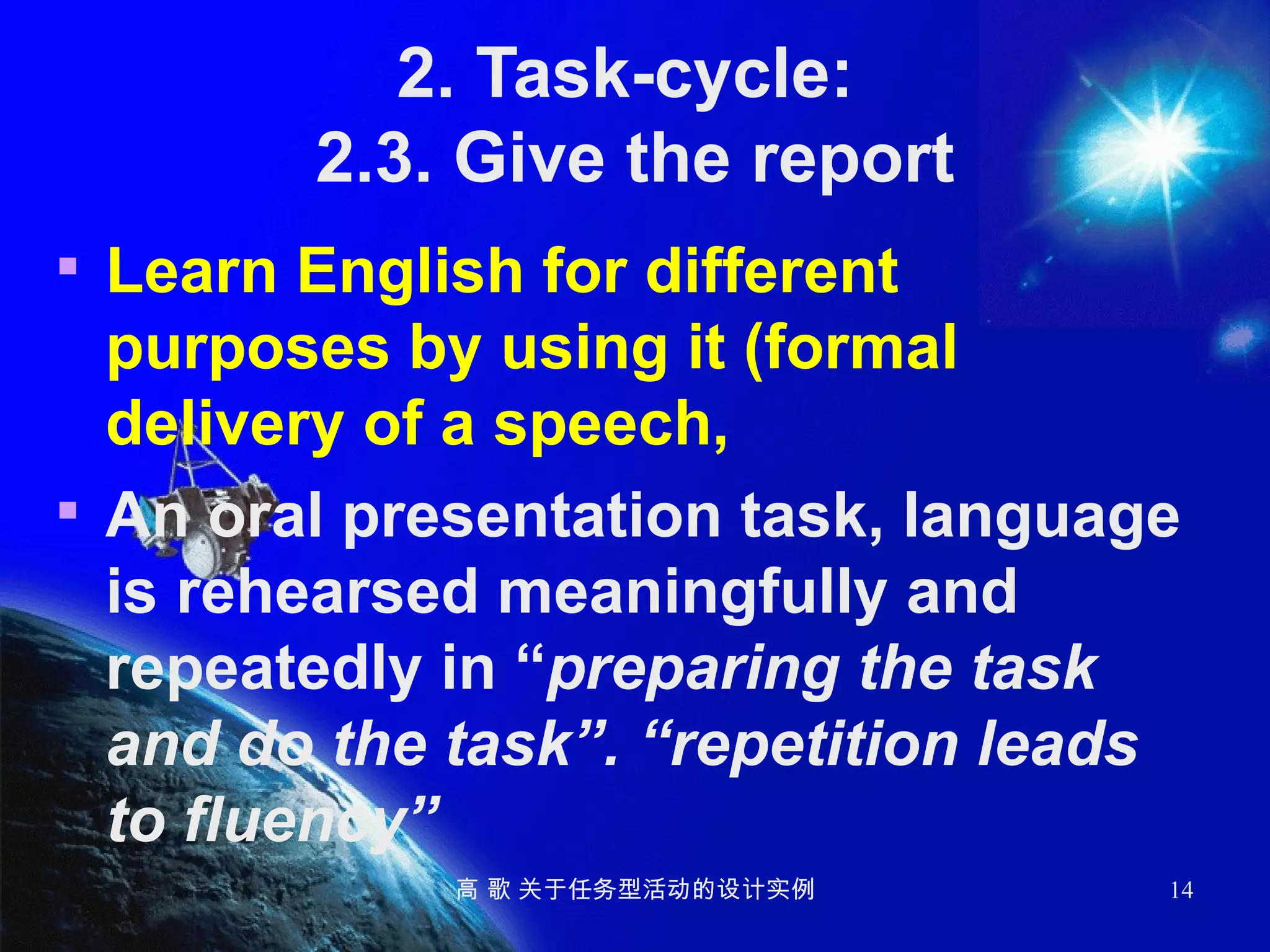 2. Task-cycle:  2.3. Give the report Learn English for different purposes by using it (formal delivery of a speech,  An oral presentation task, language is rehearsed meaningfully and repeatedly in “ preparing the task and do the task”. “repetition leads to fluency” 