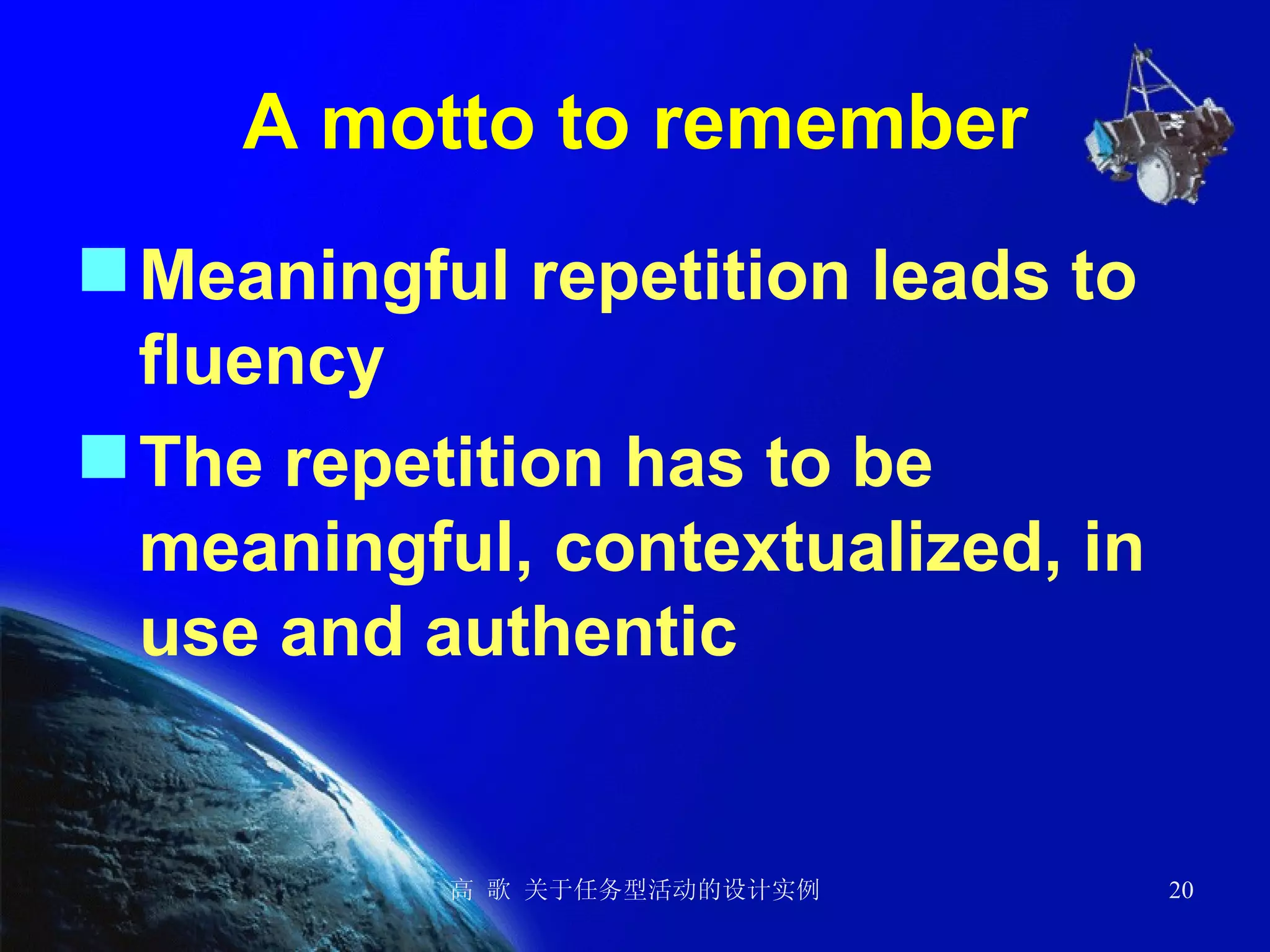 A motto to remember Meaningful repetition leads to fluency The repetition has to be meaningful, contextualized, in use and authentic 
