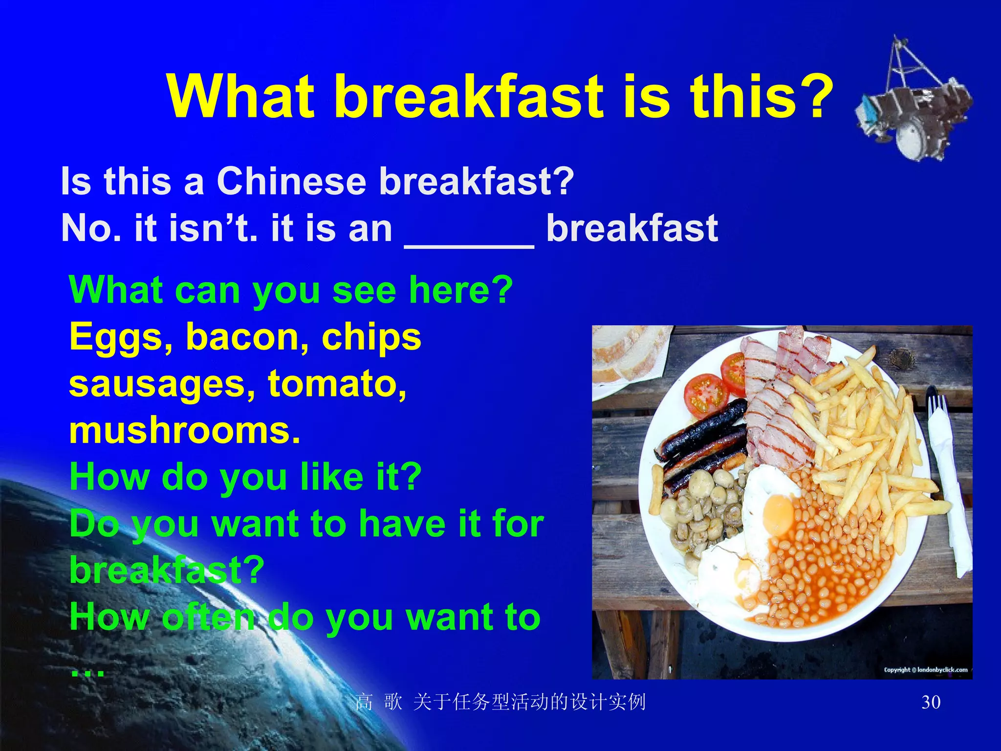What breakfast is this? Is this a Chinese breakfast? No. it isn’t. it is an ______ breakfast  What can you see here? Eggs, bacon, chips sausages, tomato, mushrooms. How do you like it? Do you want to have it for breakfast? How often do you want to … 