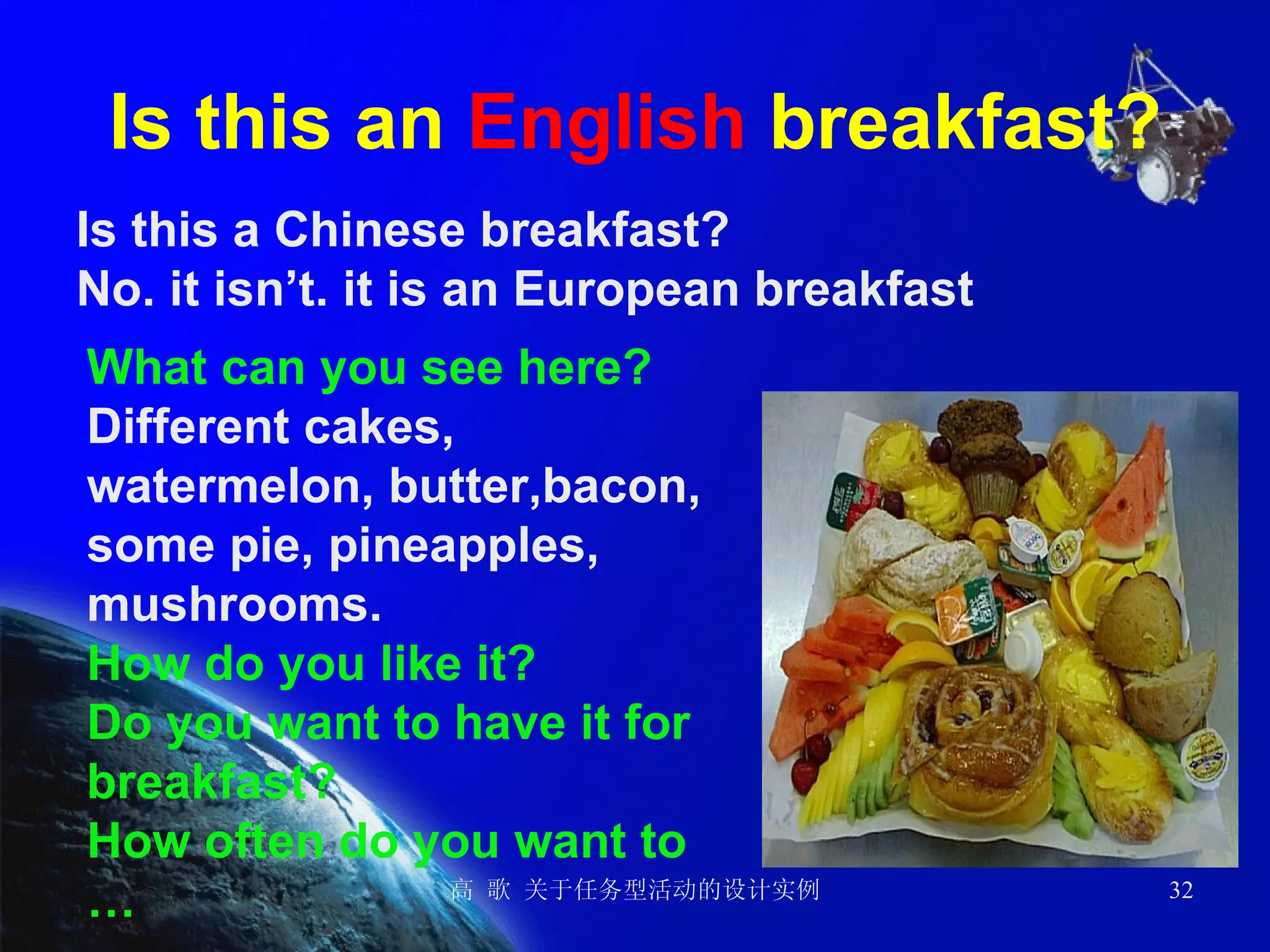 Is this an  English  breakfast? Is this a Chinese breakfast? No. it isn’t. it is an European breakfast  What can you see here? Different cakes, watermelon, butter,bacon, some pie, pineapples, mushrooms. How do you like it? Do you want to have it for breakfast? How often do you want to … 