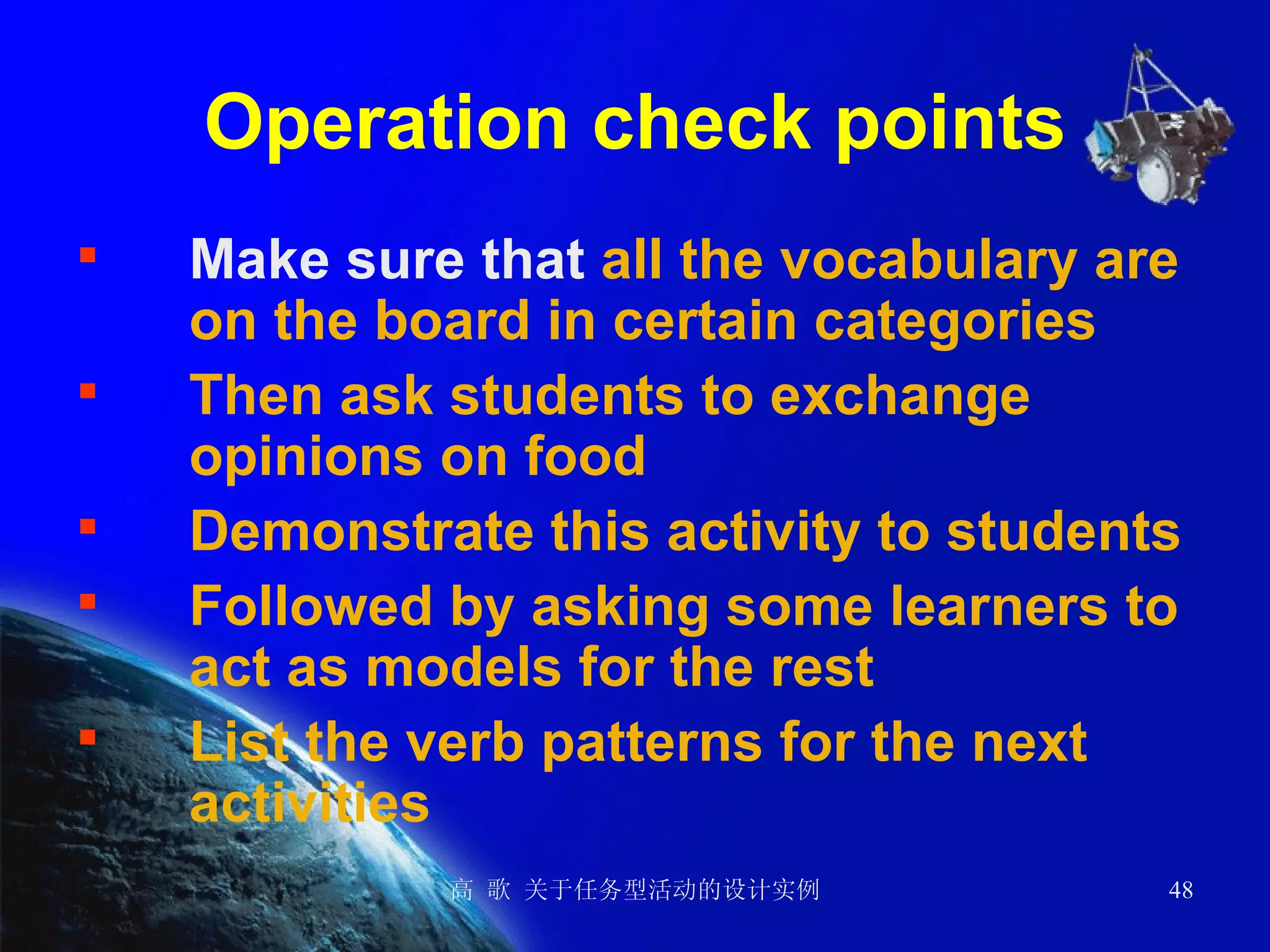 Operation check points Make sure that  all the vocabulary are on the board in certain categories Then ask students to exchange opinions on food Demonstrate this activity to students Followed by asking some learners to act as models for the rest List the verb patterns for the next activities 