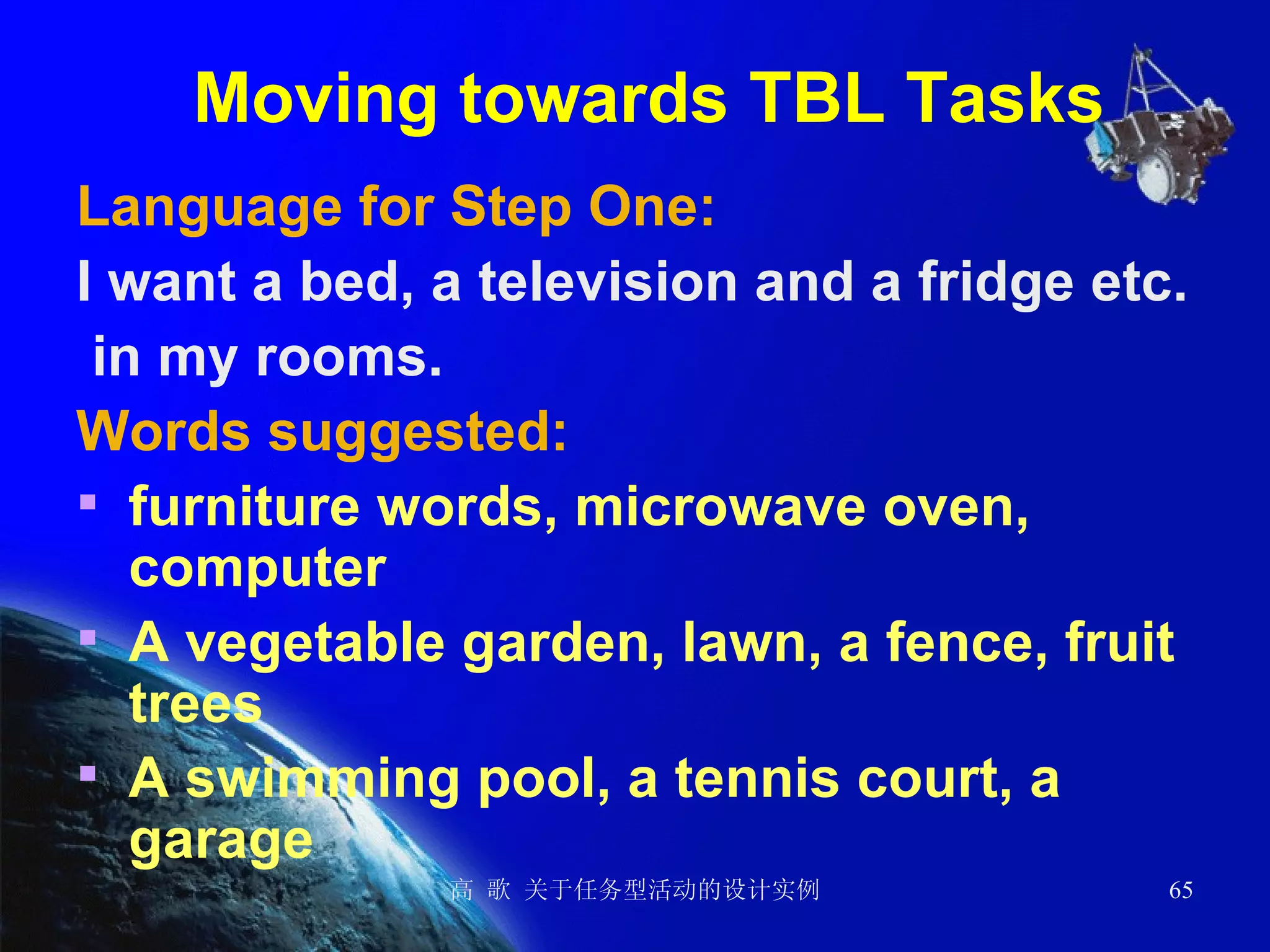 Moving towards TBL Tasks Language for Step One: I want a bed, a television and a fridge etc. in my rooms. Words suggested:   furniture words, microwave oven, computer A vegetable garden, lawn, a fence, fruit trees A swimming pool, a tennis court, a garage 