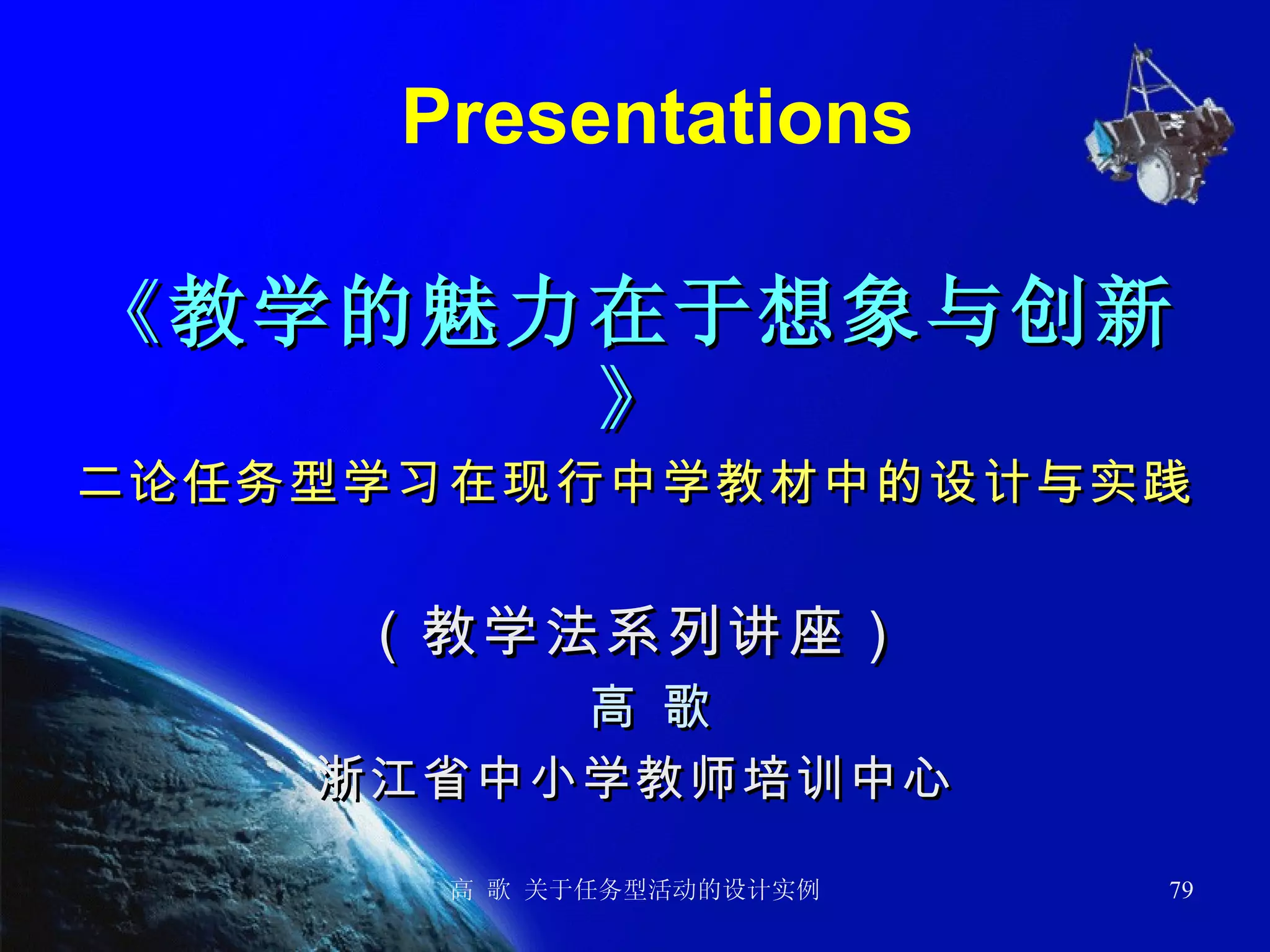Presentations 《 教学的魅力在于想象与创新 》 二论任务型学习在现行中学教材中的设计与实践 （教学法系列讲座） 高 歌 浙江省中小学教师培训中心 