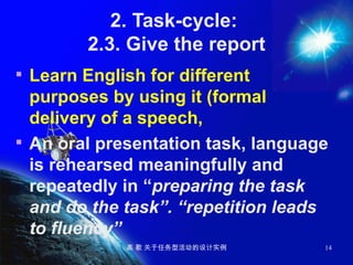 2. Task-cycle:  2.3. Give the report Learn English for different purposes by using it (formal delivery of a speech,  An oral presentation task, language is rehearsed meaningfully and repeatedly in “ preparing the task and do the task”. “repetition leads to fluency” 