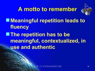 A motto to remember Meaningful repetition leads to fluency The repetition has to be meaningful, contextualized, in use and authentic 