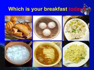 Which is your breakfast  today? 
