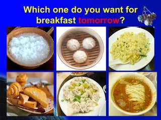 Which one do you want for breakfast  tomorrow ? 