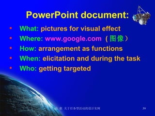 PowerPoint document: What:  pictures for visual effect  Where:   www.google.com   ( 图像 ） How:  arrangement as functions When:  elicitation and during the task  Who:  getting targeted 