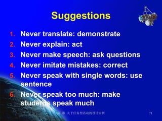 Suggestions Never translate: demonstrate  Never explain: act Never make speech: ask questions Never imitate mistakes: correct Never speak with single words: use sentence Never speak too much: make students speak much 