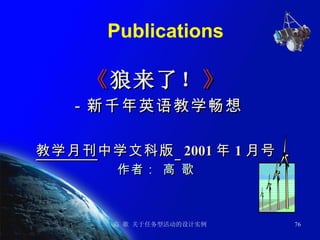 Publications 《 狼来了！ 》 －新千年英语教学畅想 教学月刊 中学文科版   2001 年 1 月号 作者： 高 歌 