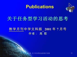 Publications 关于任务型学习活动的思考 教学月刊 中学文科版   2001 年 7 月号 作者： 高 歌 