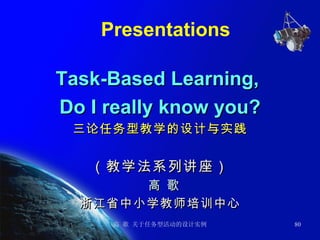 Presentations Task-Based Learning,  Do I really know you? 三论任务型教学的设计与实践 （教学法系列讲座） 高 歌 浙江省中小学教师培训中心 