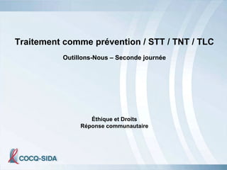 Traitement comme prévention / STT / TNT / TLC
          Outillons-Nous – Seconde journée




                  Éthique et Droits
               Réponse communautaire
 