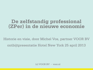 (c) VOOR BV - voor.nl
De zelfstandig professional
(ZPer) in de nieuwe economie
Historie en visie, door Michel Vos, partner VOOR BV
ontbijtpresentatie Hotel New York 25 april 2013
 