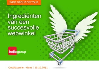 INDIE GROUP ON TOUR Ingrediënten van een succesvolle webwinkel Ontbijtsessie | Gent | 13.10.2011 