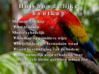 Huishoudelijke houtkap Minimale houtkap Om te koken Minder schadelijk Houtkap op primitieve wijze Mogelijkheid tot secundaire woud Geen beschadiging van de bodem Blijft natuurlijk altijd schadelijk voor milieu, vele kleine gezinnen maken één grote groep 