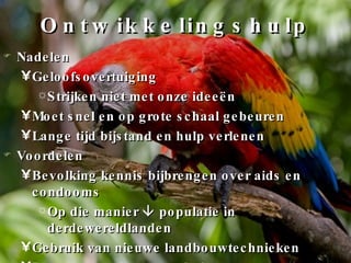 Ontwikkelingshulp Nadelen Geloofsovertuiging Strijken niet met onze ideeën Moet snel en op grote schaal gebeuren Lange tijd bijstand en hulp verlenen Voordelen Bevolking kennis bijbrengen over aids en condooms Op die manier    populatie in derdewereldlanden Gebruik van nieuwe landbouwtechnieken Bouwen van duurzame huizen 