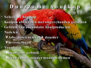 Duurzame houtkap Selectieve houtkap Kaalpak afwisselen met ongeschonden gebieden Gebruik van secundaire houtproducten Nadelen Arbeidsintensiever   duurder Investeringen Voordelen Duurzaam gebruik Geen erosie, minder modderstromen 