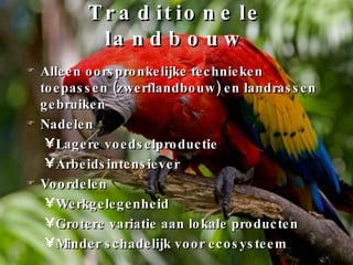 Traditionele landbouw Alleen oorspronkelijke technieken toepassen (zwerflandbouw) en landrassen gebruiken Nadelen Lagere voedselproductie Arbeidsintensiever Voordelen Werkgelegenheid Grotere variatie aan lokale producten Minder schadelijk voor ecosysteem 