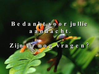 Bedankt voor jullie aandacht. Zijn er nog vragen? 