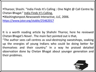 Tharoor, Shashi. “India Finds It’s Calling : One Night @ Call Centre by
Chetan Bhagat.” India Finds It’s Calling.
Washin...