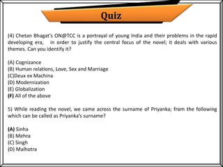 Quiz
(4) Chetan Bhagat’s ON@TCC is a portrayal of young India and their problems in the rapid
developing era, in order to ...
