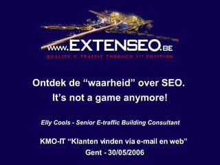 Ontdek de “waarheid” over SEO.  It’s not a game anymore! Elly Cools - Senior E-traffic Building Consultant KMO-IT “Klanten vinden via e-mail en web”  Gent - 30/05/2006 