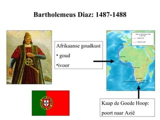 Bartholemeus Diaz: 1487-1488



      Afrikaanse goudkust
      • goud
      •ivoor




                            Kaap de Goede Hoop:
                            poort naar Azië
 