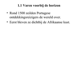1.1 Varen voorbij de horizon

• Rond 1500 zeilden Portugese
  ontdekkingsreizigers de wereld over.
• Eerst bleven ze dichtbij de Afrikaanse kust.
 