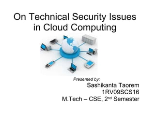 On Technical Security Issues in Cloud Computing Presented by: Sashikanta Taorem 1RV09SCS16 M.Tech – CSE, 2 nd  Semester 