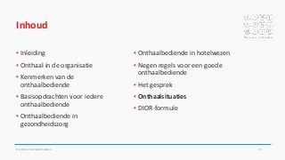 Inhoud
▪ Inleiding
▪ Onthaal in de organisatie
▪ Kenmerken van de
onthaalbediende
▪ Basisopdrachten voor iedere
onthaalbediende
▪ Onthaalbediende in
gezondheidszorg
▪ Onthaalbediende in hotelwezen
▪ Negen regels voor een goede
onthaalbediende
▪ Het gesprek
▪ Onthaalsituaties
▪ DIOR-formule
Onthaal- en balietechnieken 57
 