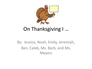 On Thanksgiving I …

By: Jessica, Noah, Emily, Jeremiah,
  Ben, Caleb, Ms. Barb, and Ms.
              Meyers
 