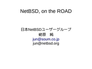 NetBSD, on the ROAD
日本NetBSDユーザーグループ
蛯原　純
jun@soum.co.jp
jun@netbsd.org
 